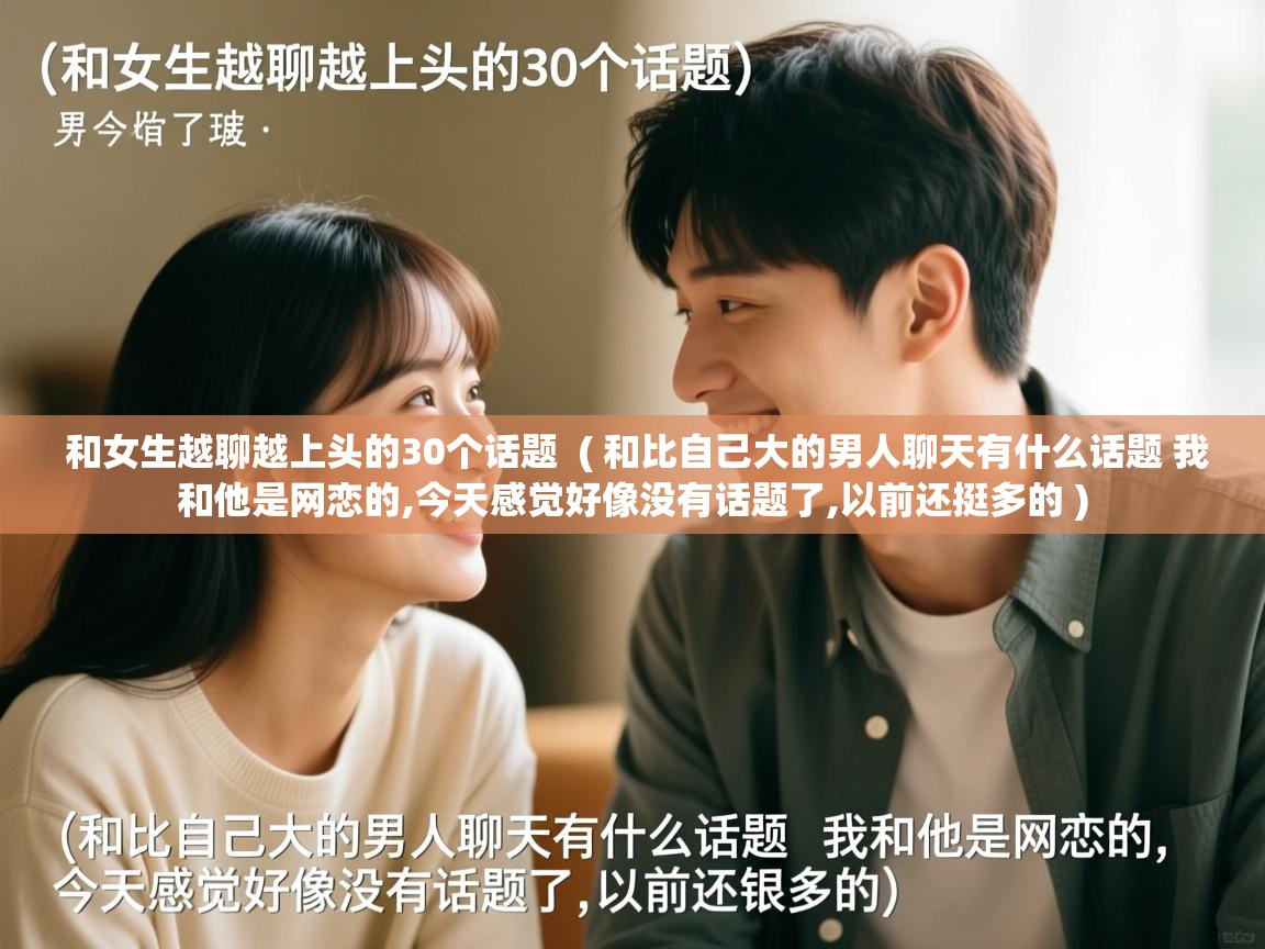 和女生越聊越上头的30个话题  ( 和比自己大的男人聊天有什么话题 我和他是网恋的,今天感觉好像没有话题了,以前还挺多的 )