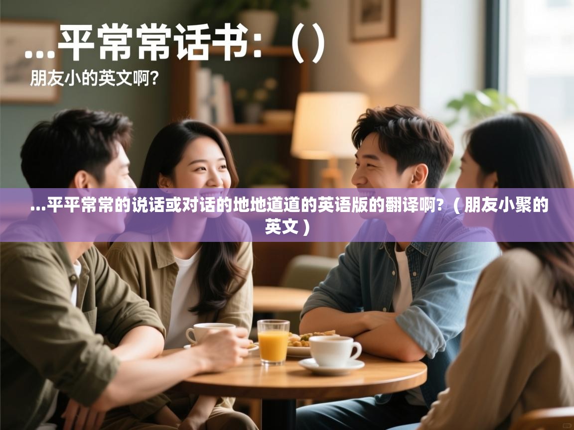  ...平平常常的说话或对话的地地道道的英语版的翻译啊?  ( 朋友小聚的英文 )
