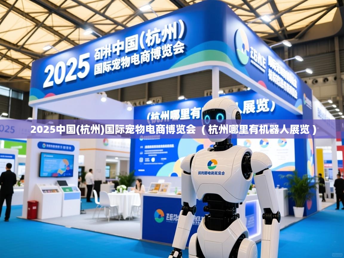  2025中国(杭州)国际宠物电商博览会  ( 杭州哪里有机器人展览 )