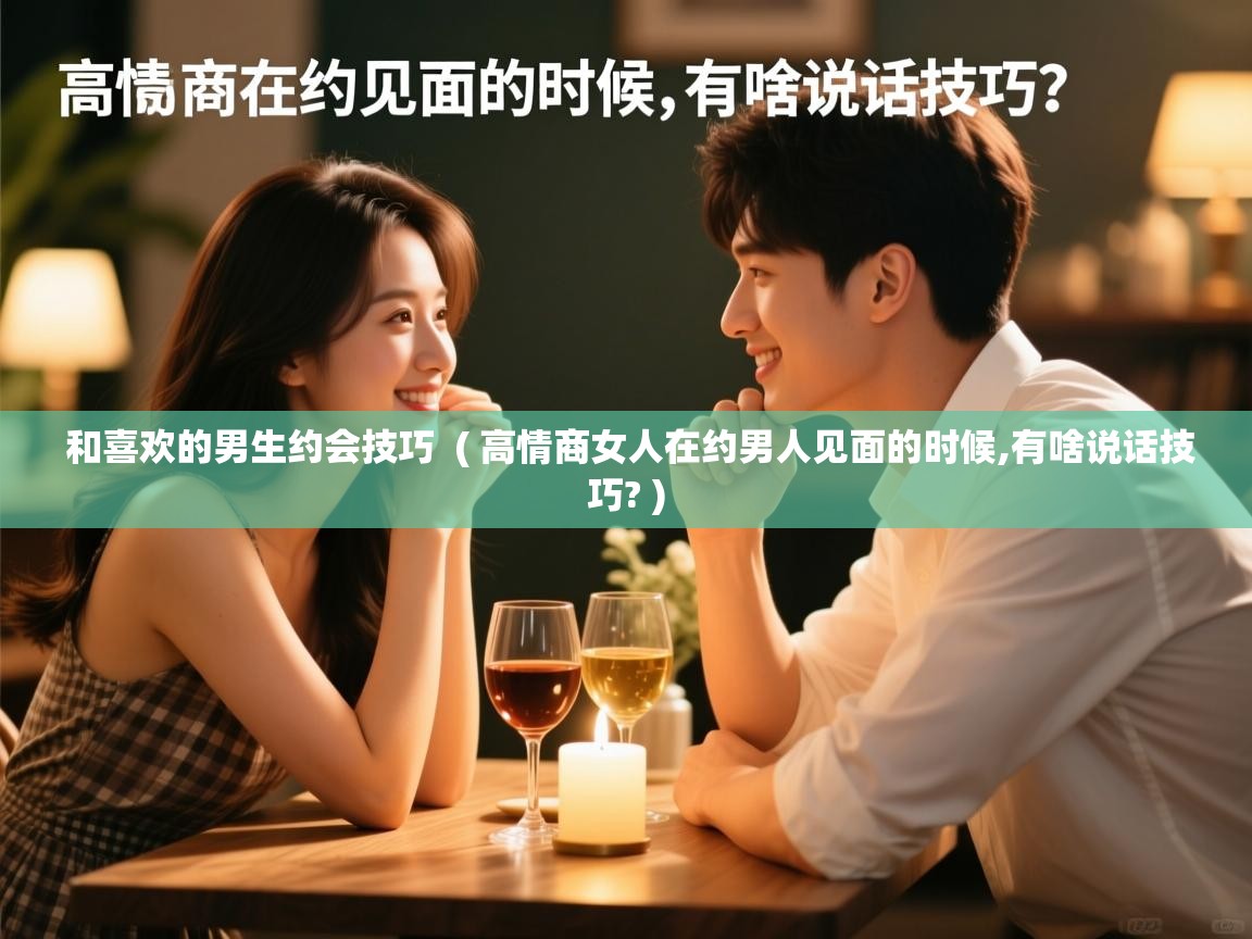  和喜欢的男生约会技巧  ( 高情商女人在约男人见面的时候,有啥说话技巧? )
