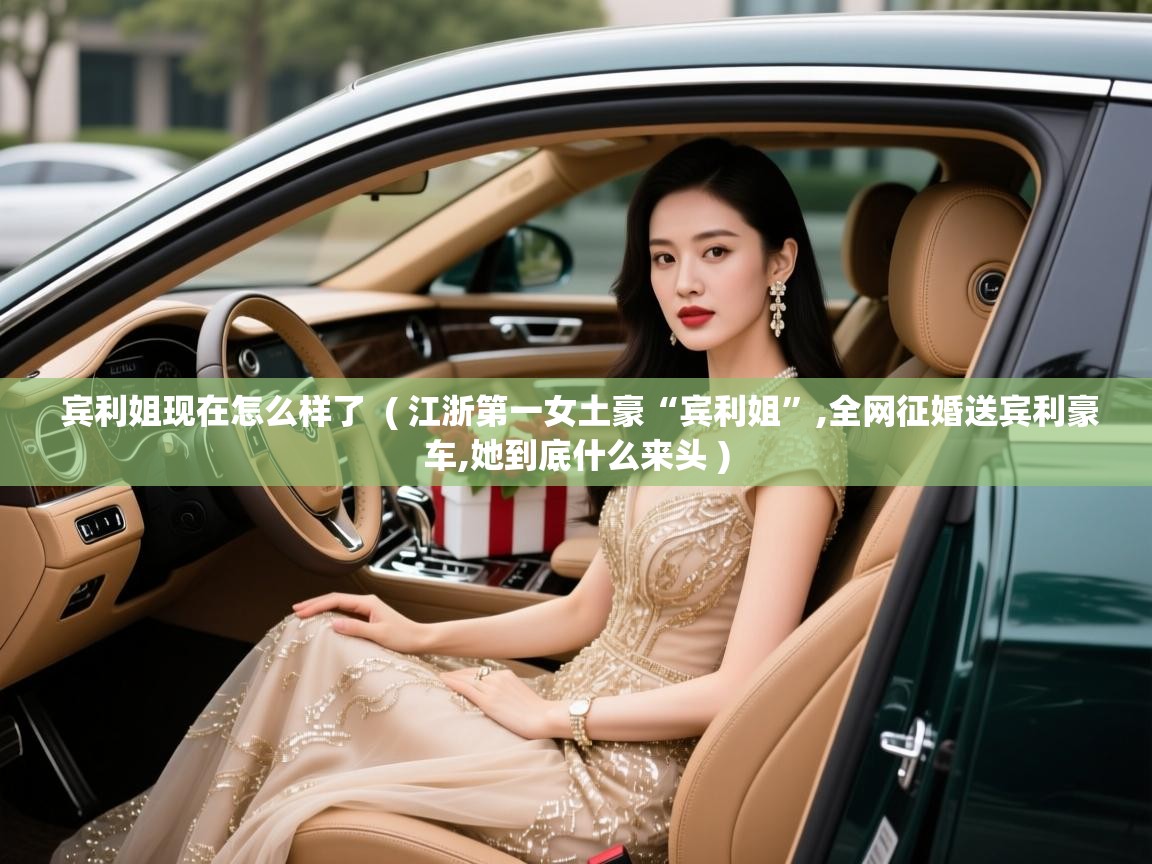  宾利姐现在怎么样了  ( 江浙第一女土豪“宾利姐”,全网征婚送宾利豪车,她到底什么来头 )