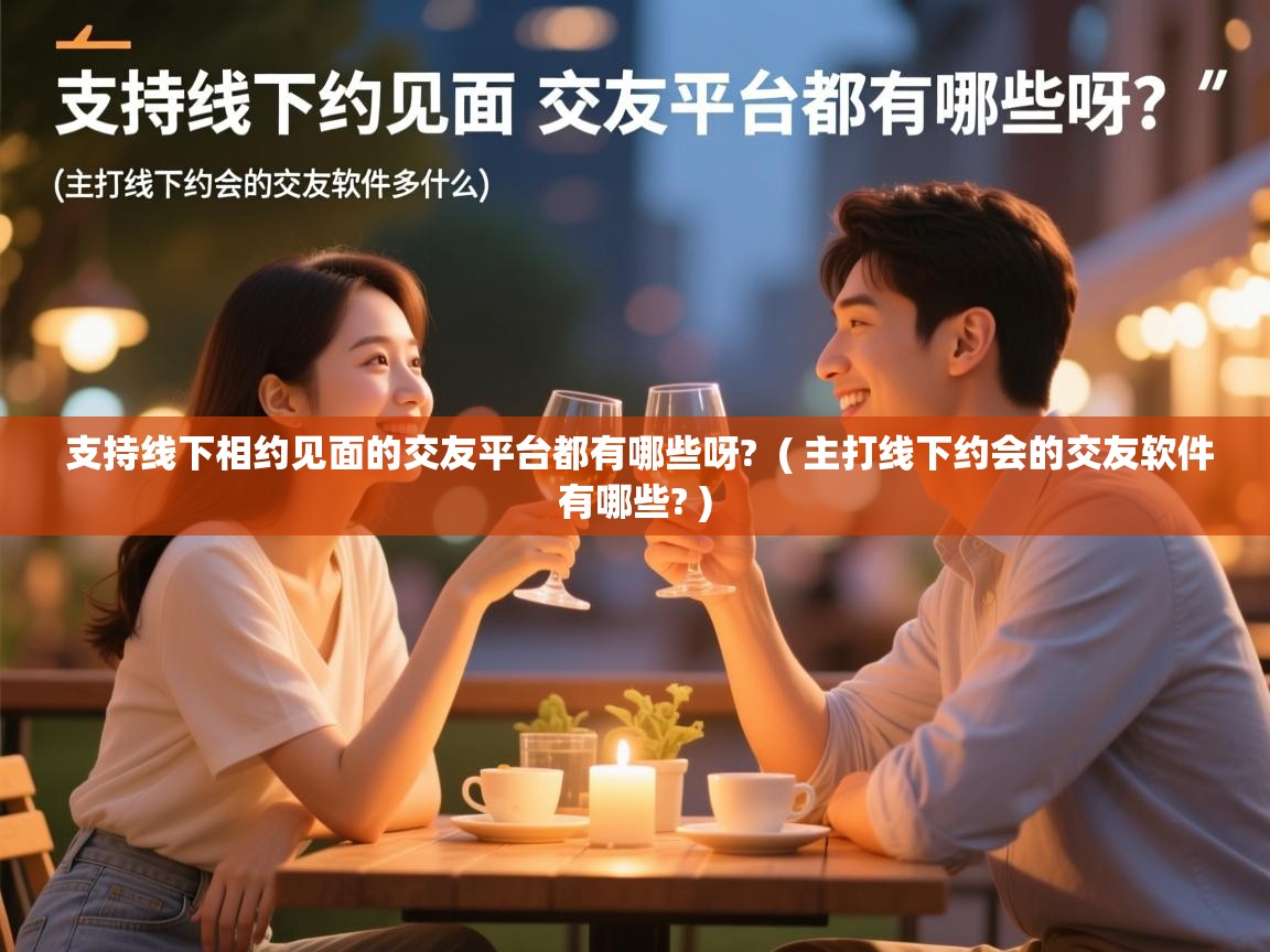  支持线下相约见面的交友平台都有哪些呀?  ( 主打线下约会的交友软件有哪些? )
