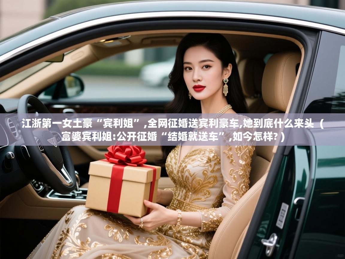  江浙第一女土豪“宾利姐”,全网征婚送宾利豪车,她到底什么来头  ( 富婆宾利姐:公开征婚“结婚就送车”,如今怎样? )