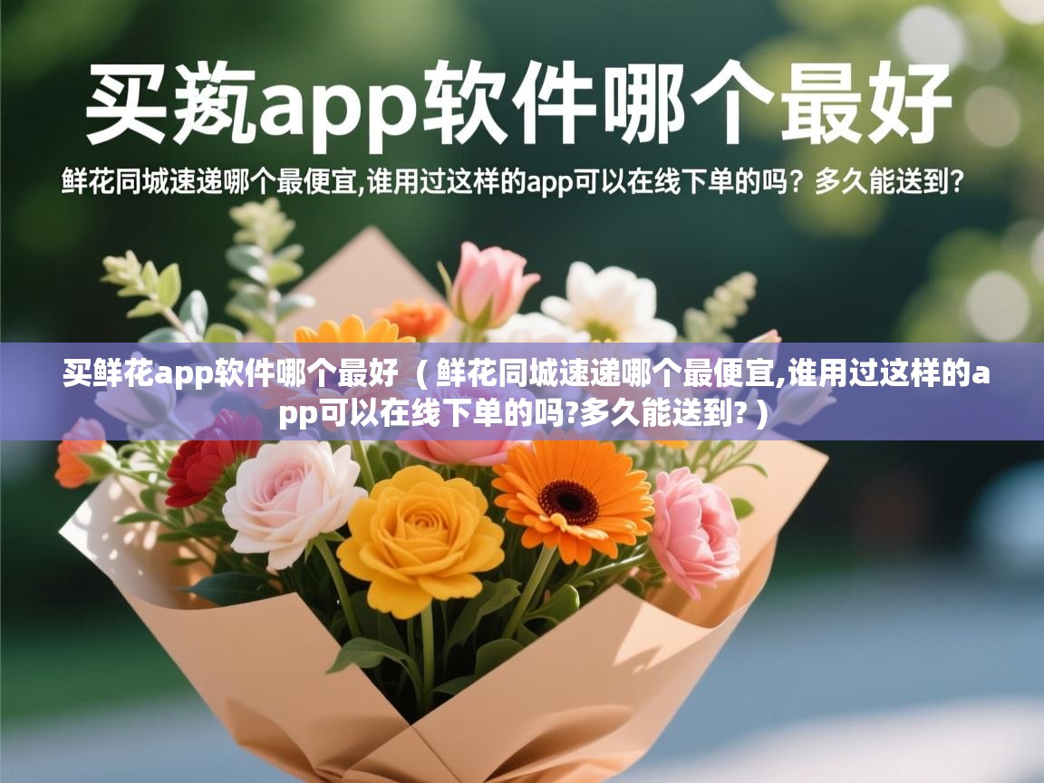  买鲜花app软件哪个最好  ( 鲜花同城速递哪个最便宜,谁用过这样的app可以在线下单的吗?多久能送到? )