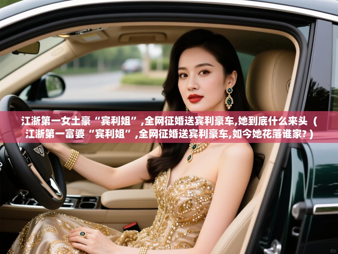  江浙第一女土豪“宾利姐”,全网征婚送宾利豪车,她到底什么来头  ( 江浙第一富婆“宾利姐”,全网征婚送宾利豪车,如今她花落谁家? )
