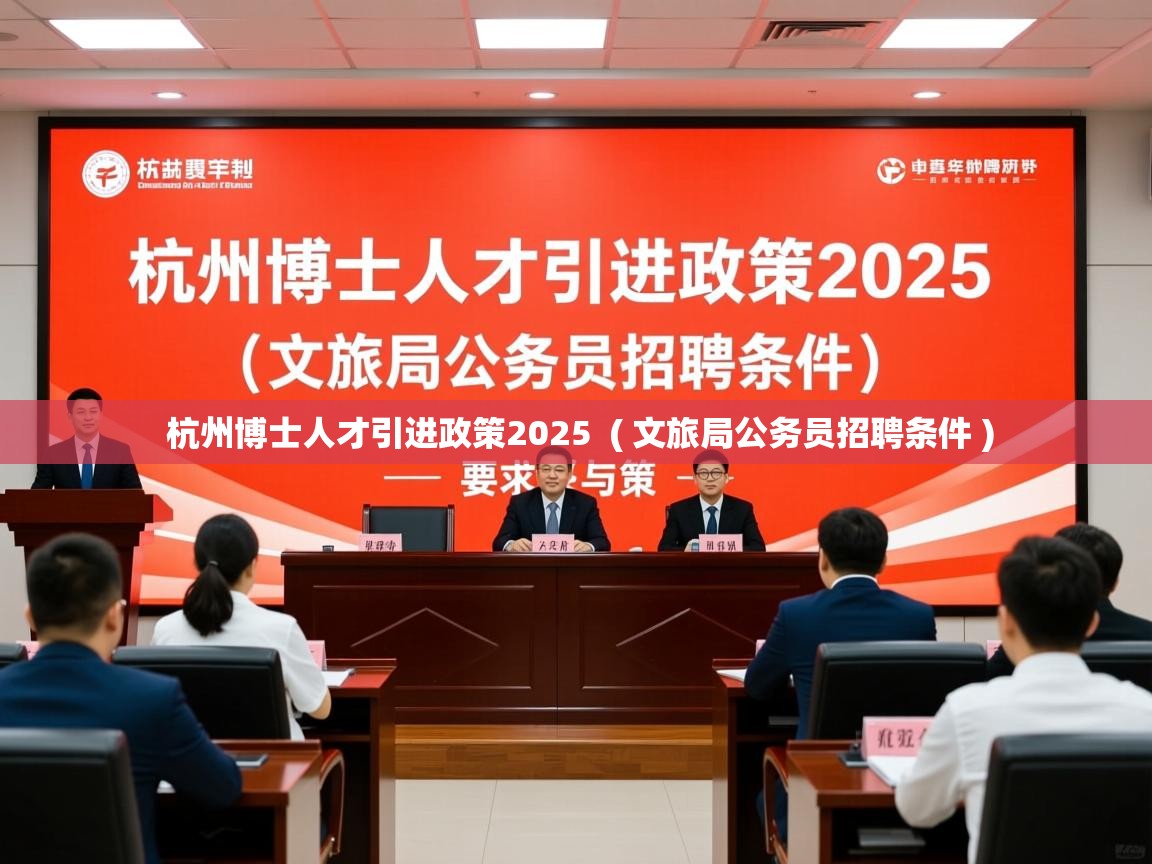  杭州博士人才引进政策2025  ( 文旅局公务员招聘条件 )