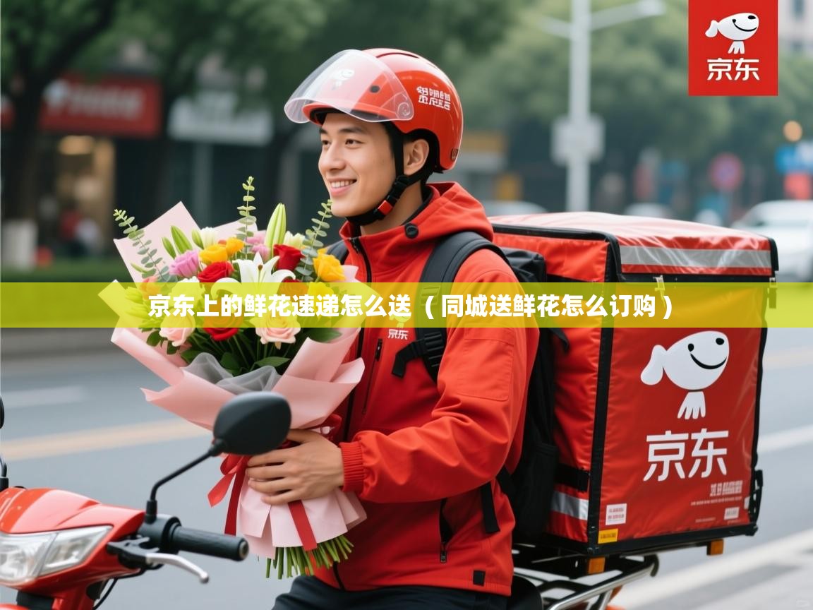  京东上的鲜花速递怎么送  ( 同城送鲜花怎么订购 )