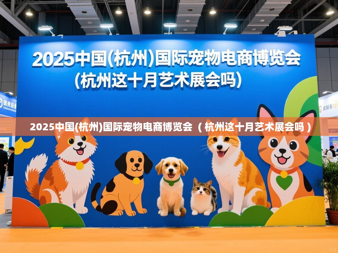  2025中国(杭州)国际宠物电商博览会  ( 杭州这十月艺术展会吗 )