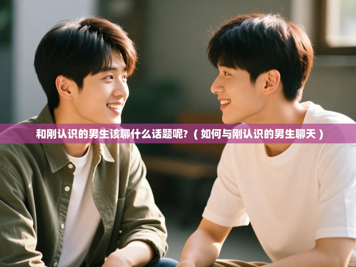  和刚认识的男生该聊什么话题呢?  ( 如何与刚认识的男生聊天 )