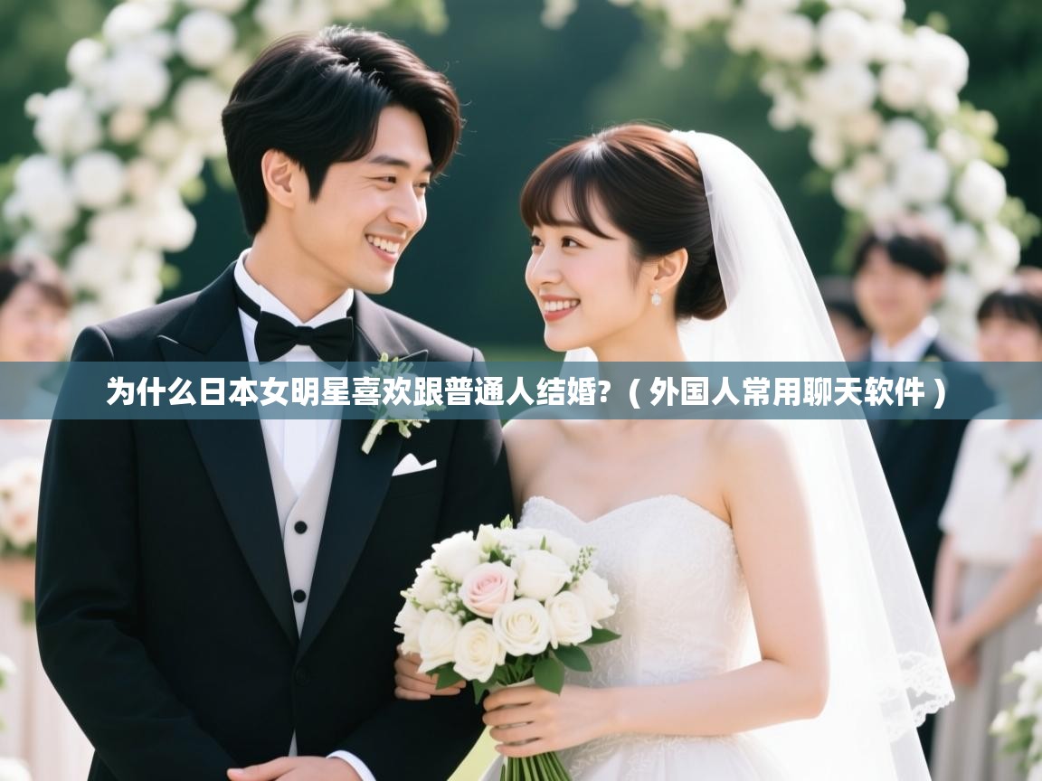  为什么日本女明星喜欢跟普通人结婚?  ( 外国人常用聊天软件 )