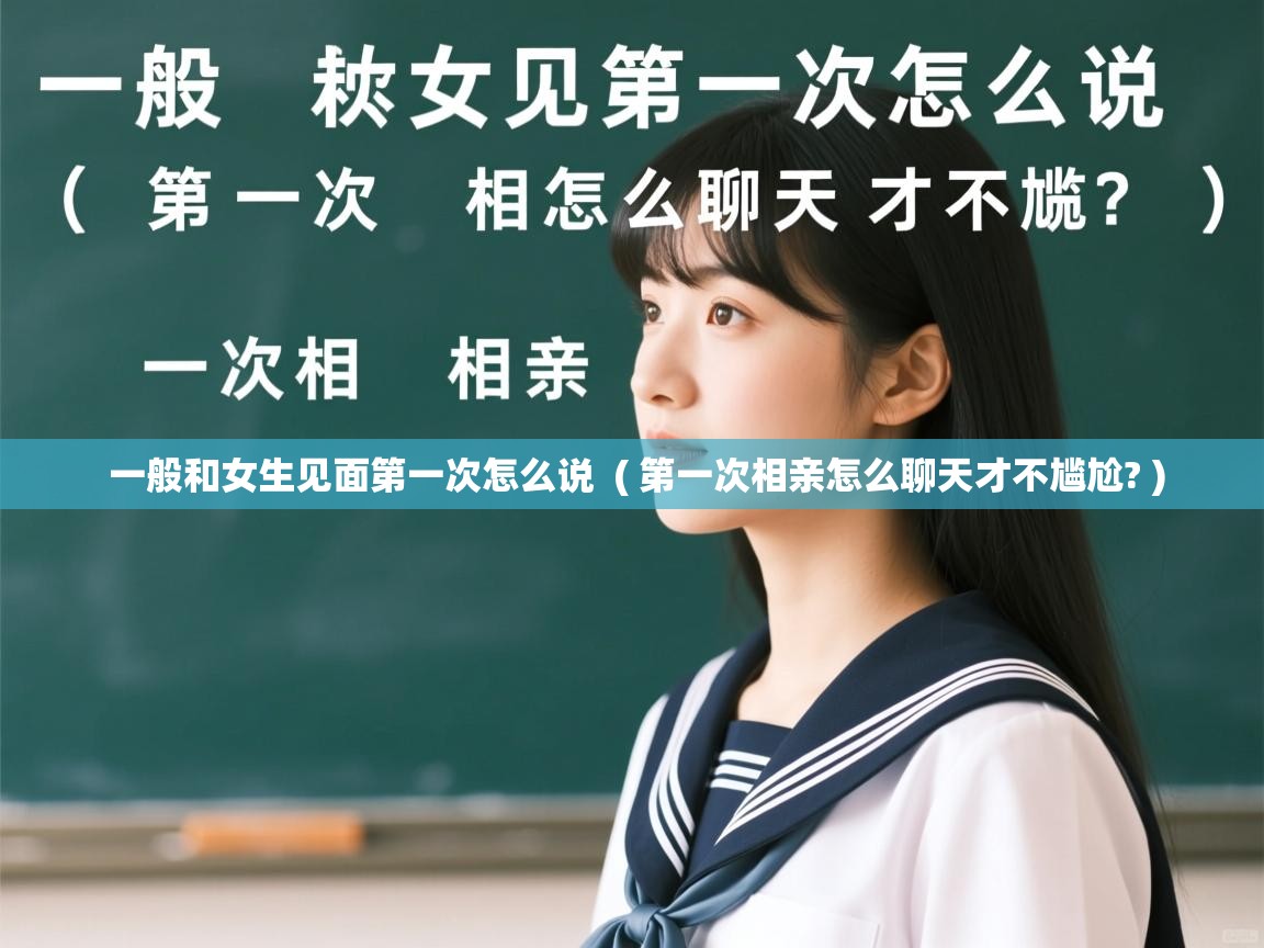  一般和女生见面第一次怎么说  ( 第一次相亲怎么聊天才不尴尬? )