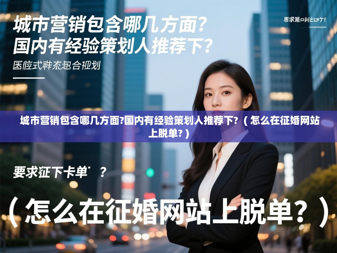 城市营销包含哪几方面?国内有经验策划人推荐下?  ( 怎么在征婚网站上脱单? )