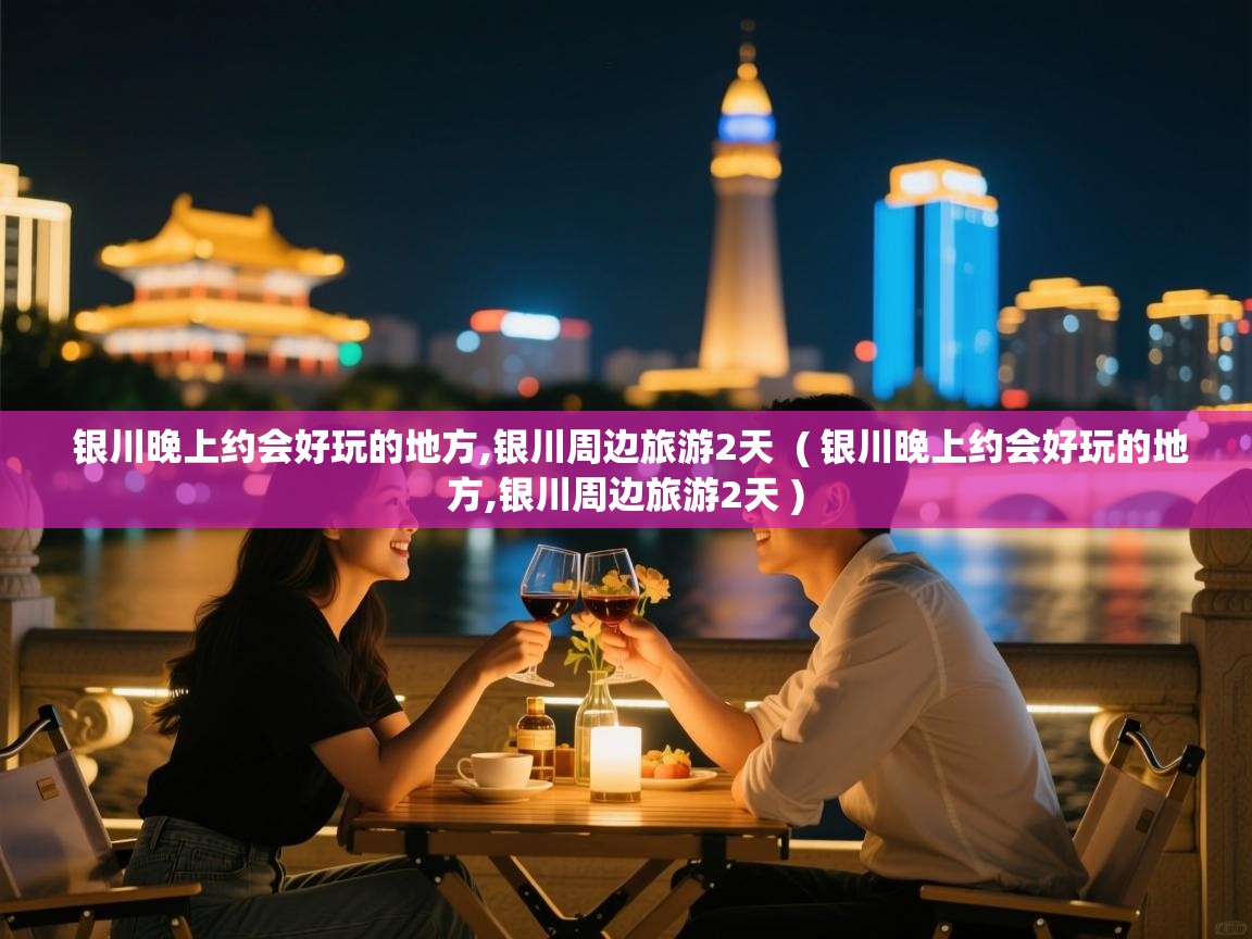  银川晚上约会好玩的地方,银川周边旅游2天  ( 银川晚上约会好玩的地方,银川周边旅游2天 )