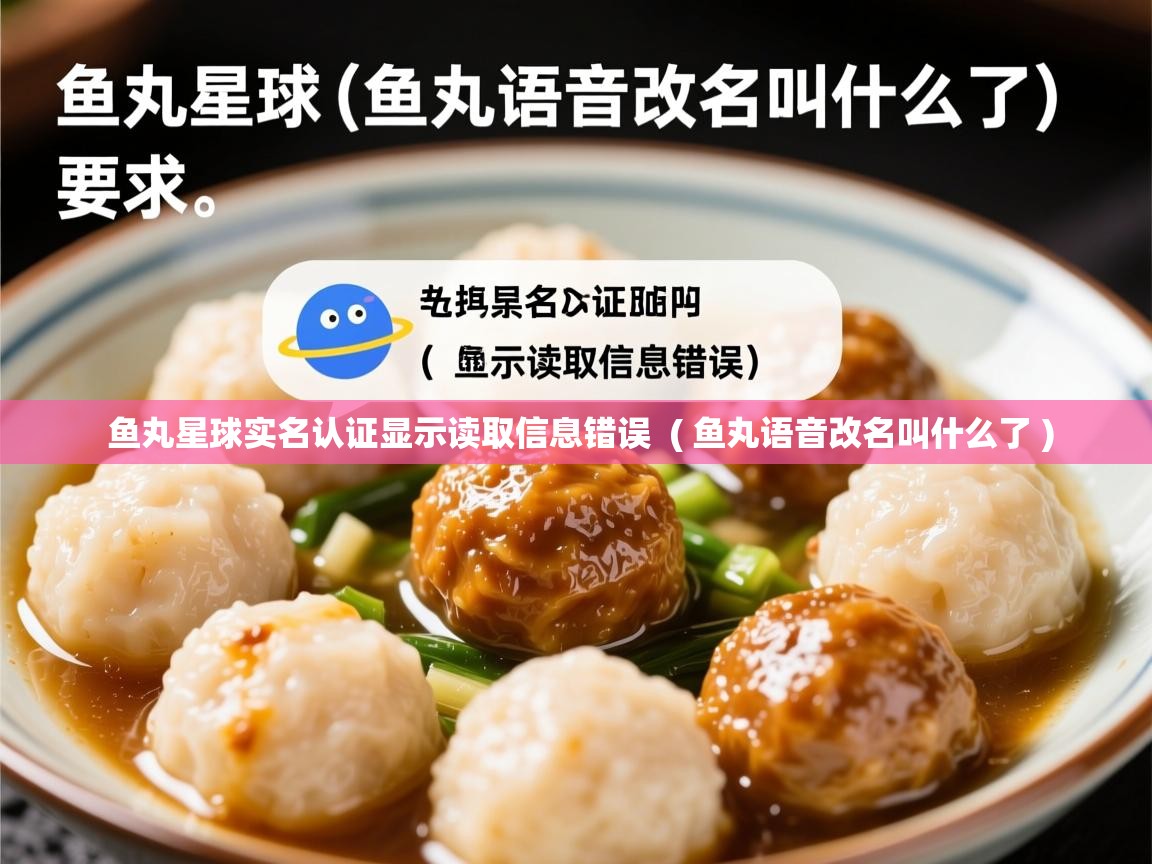  鱼丸星球实名认证显示读取信息错误  ( 鱼丸语音改名叫什么了 )