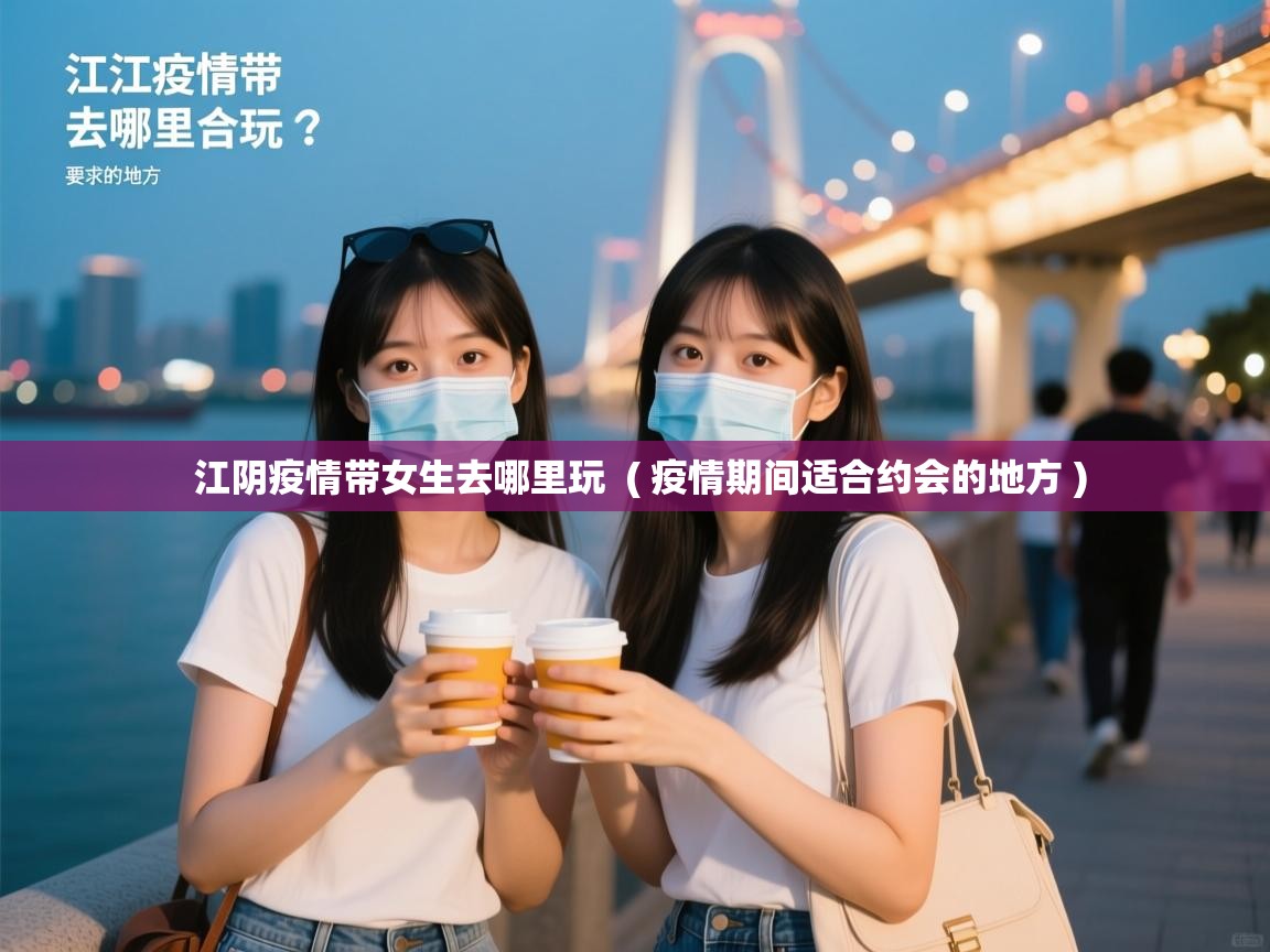  江阴疫情带女生去哪里玩  ( 疫情期间适合约会的地方 )