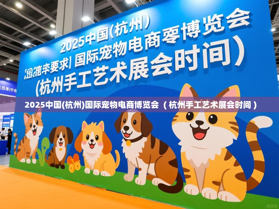  2025中国(杭州)国际宠物电商博览会  ( 杭州手工艺术展会时间 )