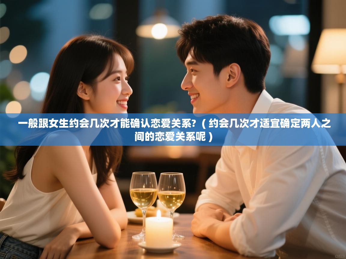  一般跟女生约会几次才能确认恋爱关系?  ( 约会几次才适宜确定两人之间的恋爱关系呢 )