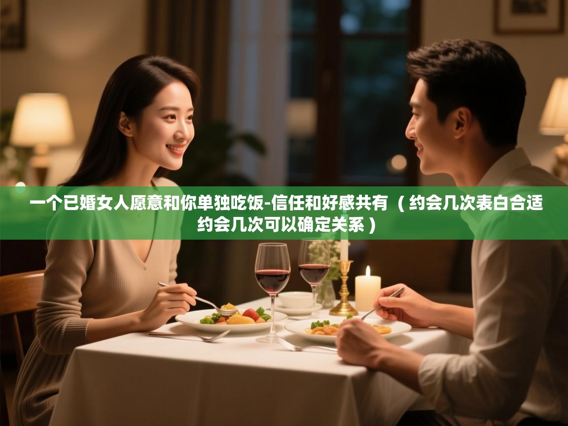  一个已婚女人愿意和你单独吃饭-信任和好感共有  ( 约会几次表白合适 约会几次可以确定关系 )