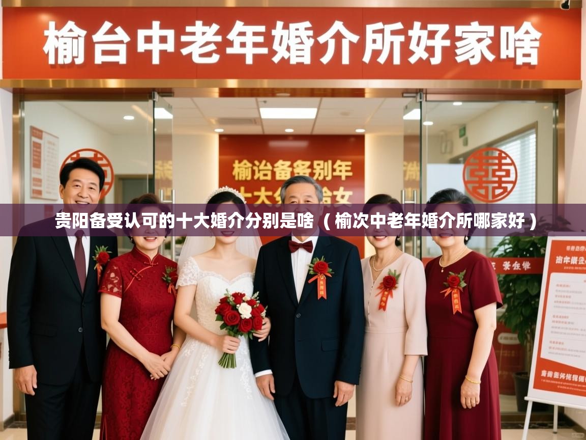  贵阳备受认可的十大婚介分别是啥  ( 榆次中老年婚介所哪家好 )