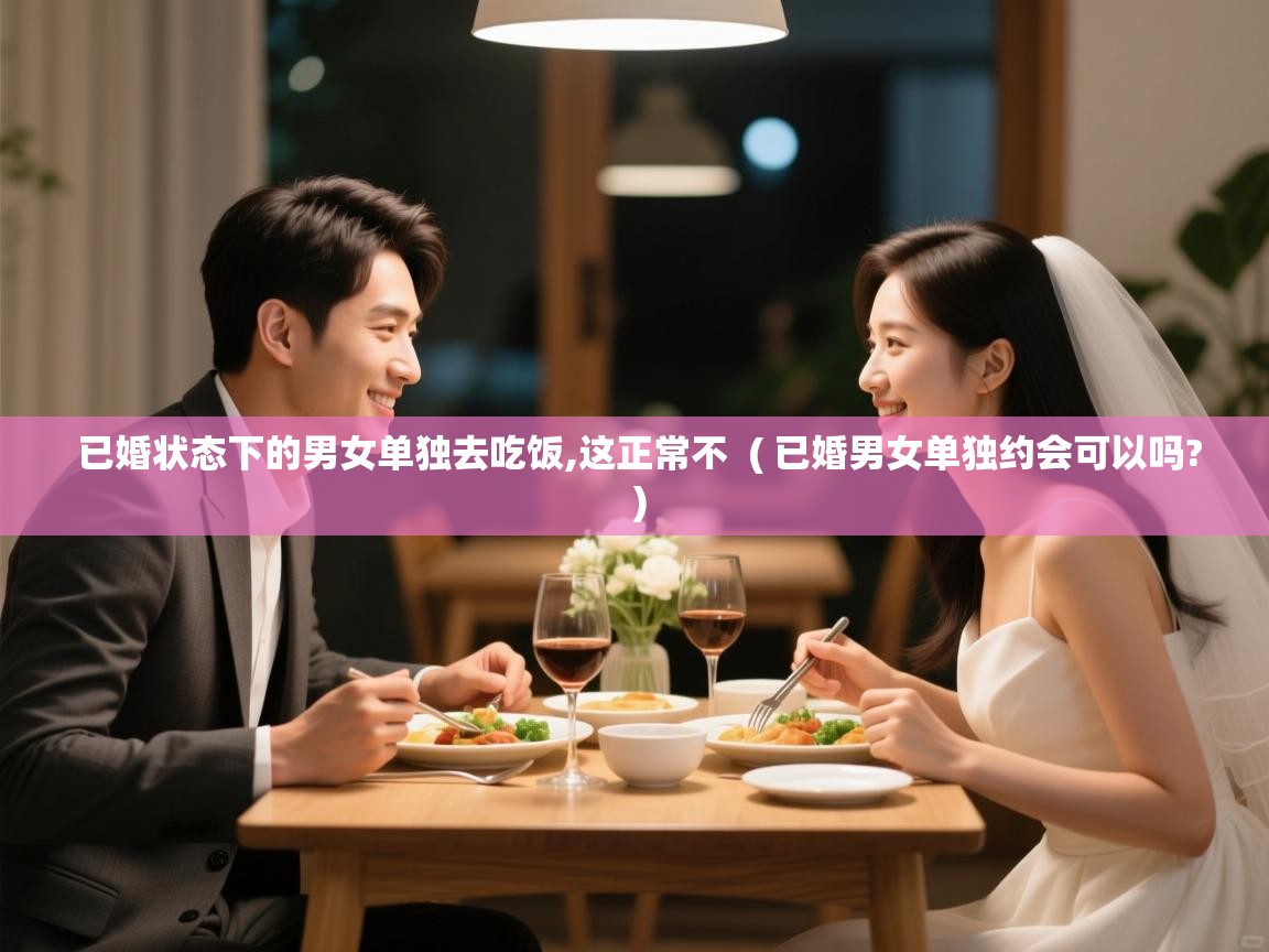  已婚状态下的男女单独去吃饭,这正常不  ( 已婚男女单独约会可以吗? )