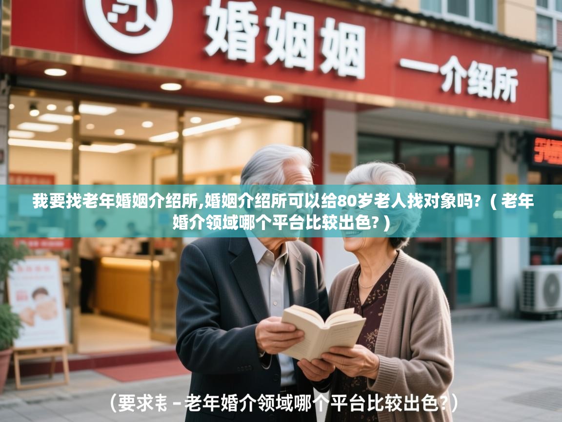  我要找老年婚姻介绍所,婚姻介绍所可以给80岁老人找对象吗?  ( 老年婚介领域哪个平台比较出色? )