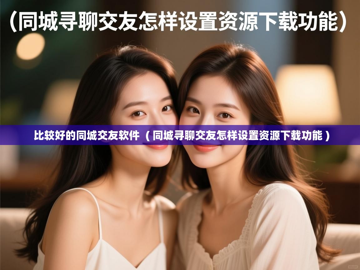  比较好的同城交友软件  ( 同城寻聊交友怎样设置资源下载功能 )