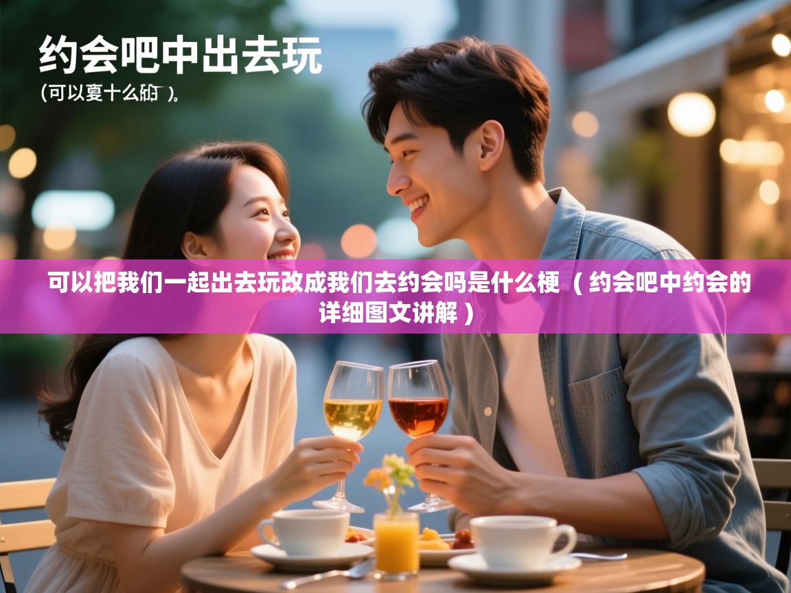  可以把我们一起出去玩改成我们去约会吗是什么梗  ( 约会吧中约会的详细图文讲解 )
