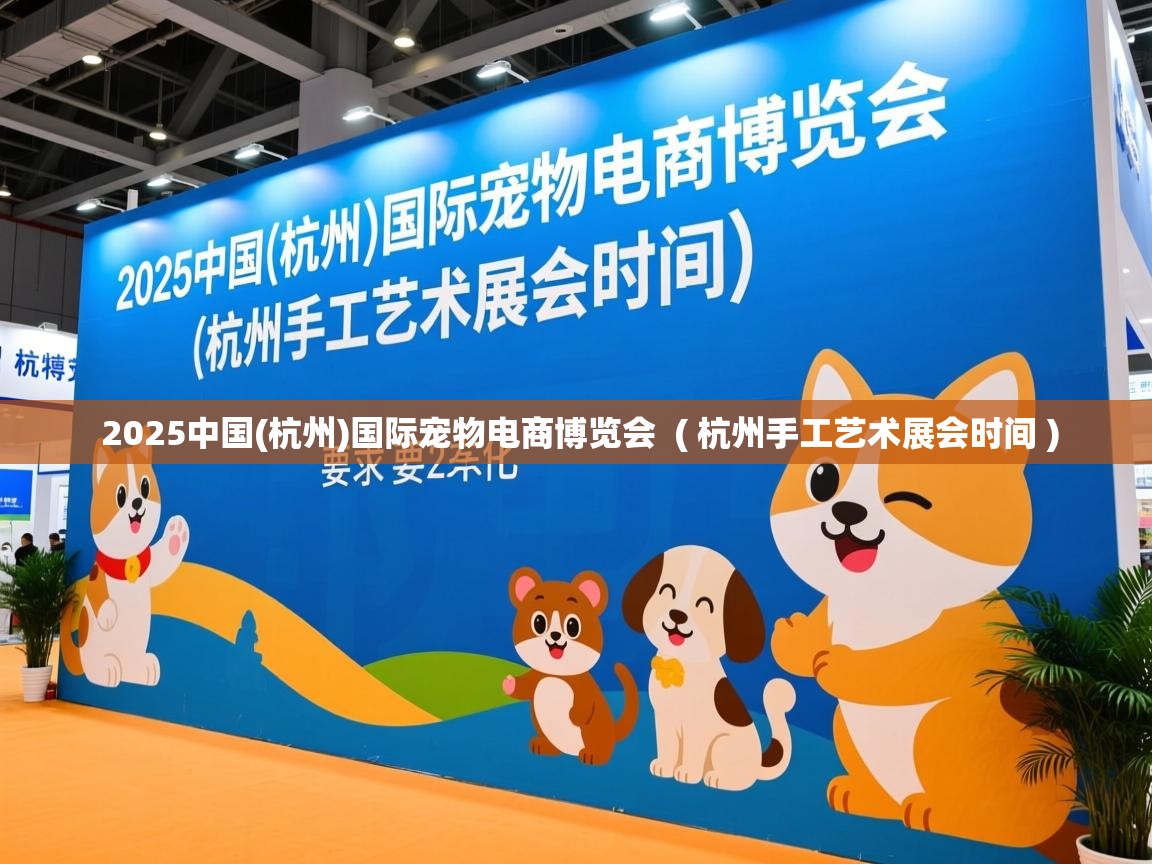  2025中国(杭州)国际宠物电商博览会  ( 杭州手工艺术展会时间 )
