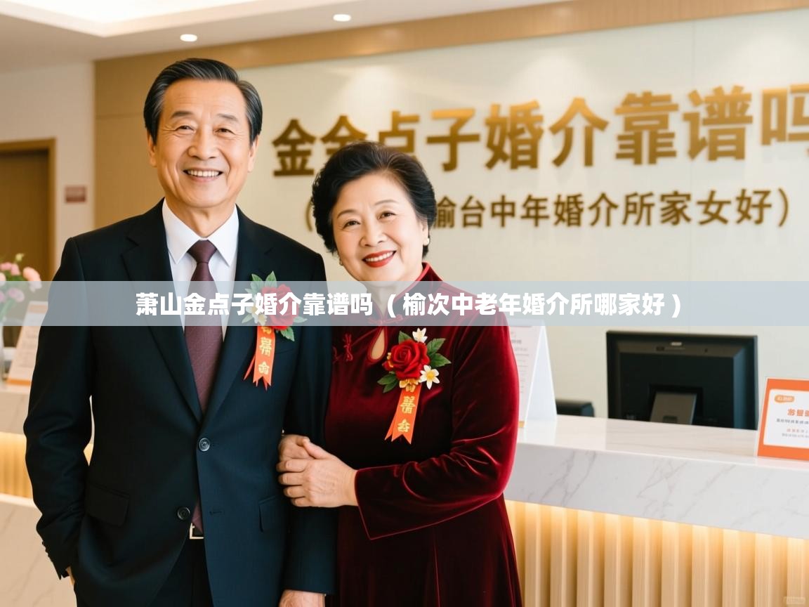  萧山金点子婚介靠谱吗  ( 榆次中老年婚介所哪家好 )