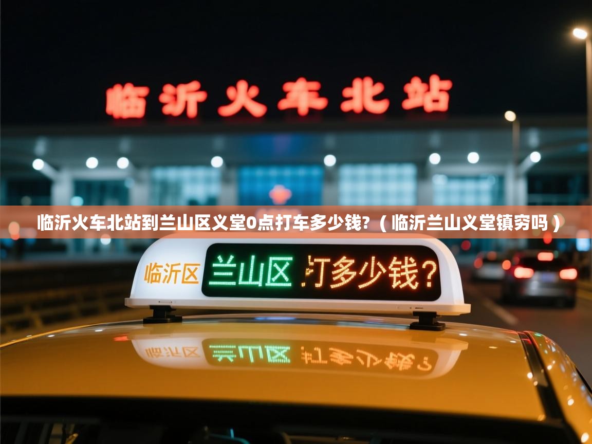 临沂火车北站到兰山区义堂0点打车多少钱? ( 临沂兰山义堂镇穷吗 ) 临沂火车北站到兰山区义堂0点打车多少钱? ( 临沂兰山义堂镇穷吗 )