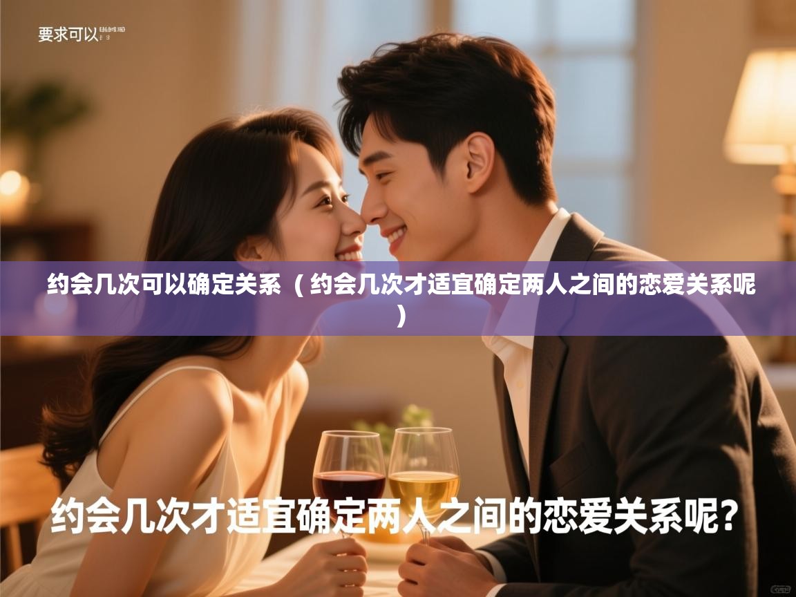  约会几次可以确定关系  ( 约会几次才适宜确定两人之间的恋爱关系呢 )