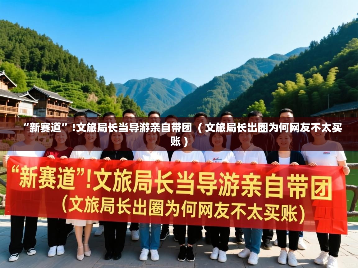  “新赛道”!文旅局长当导游亲自带团  ( 文旅局长出圈为何网友不太买账 )