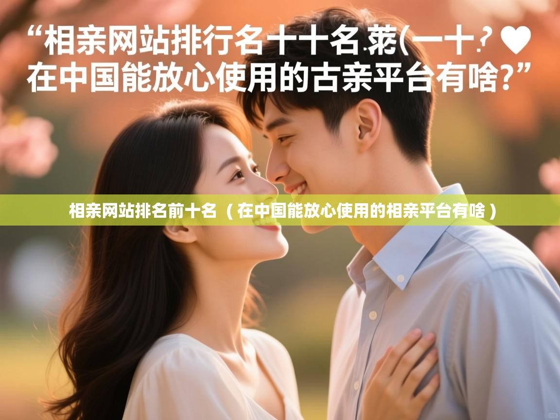 相亲网站排名前十名  ( 在中国能放心使用的相亲平台有啥 )
