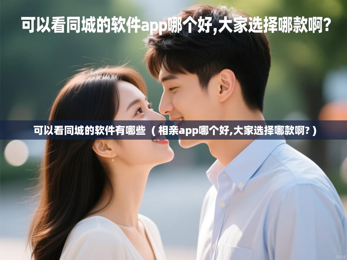 可以看同城的软件有哪些 ( 相亲app哪个好,大家选择哪款啊? ) 可以看同城的软件有哪些 ( 相亲app哪个好,大家选择哪款啊? )