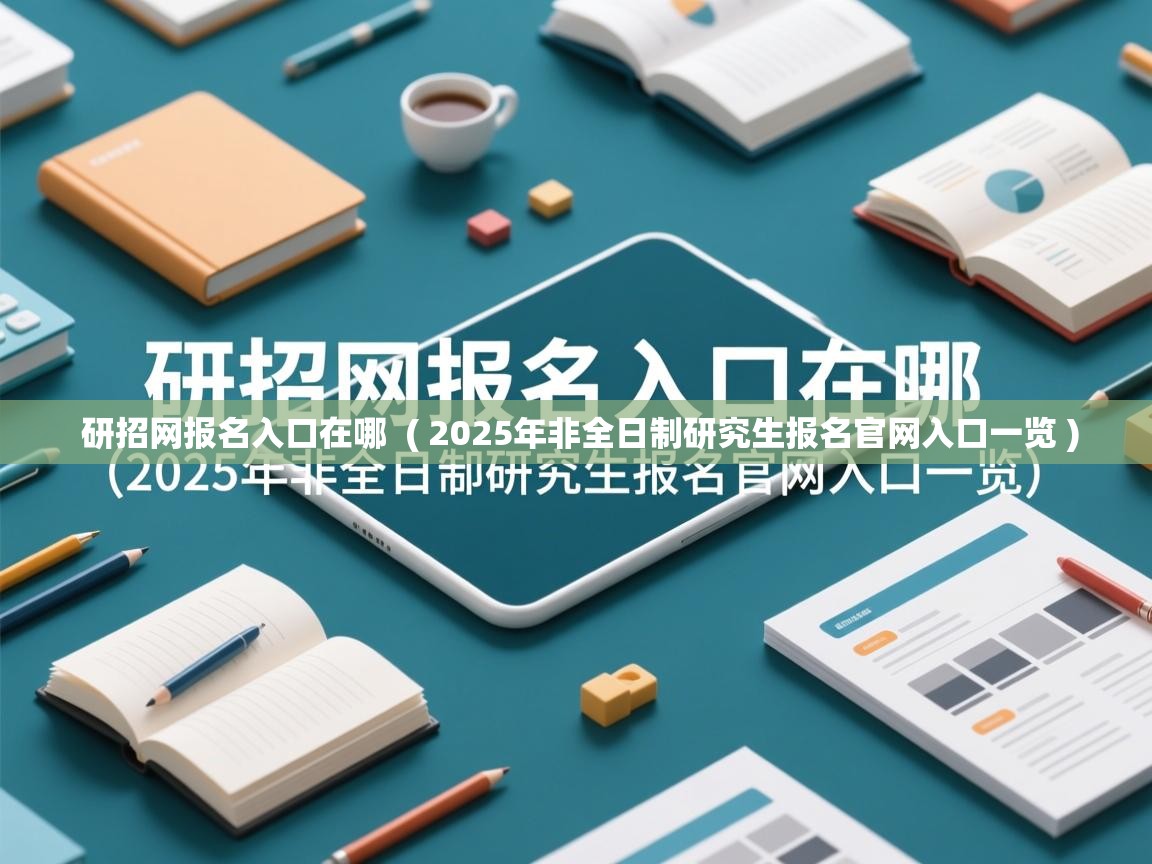  研招网报名入口在哪  ( 2025年非全日制研究生报名官网入口一览 )