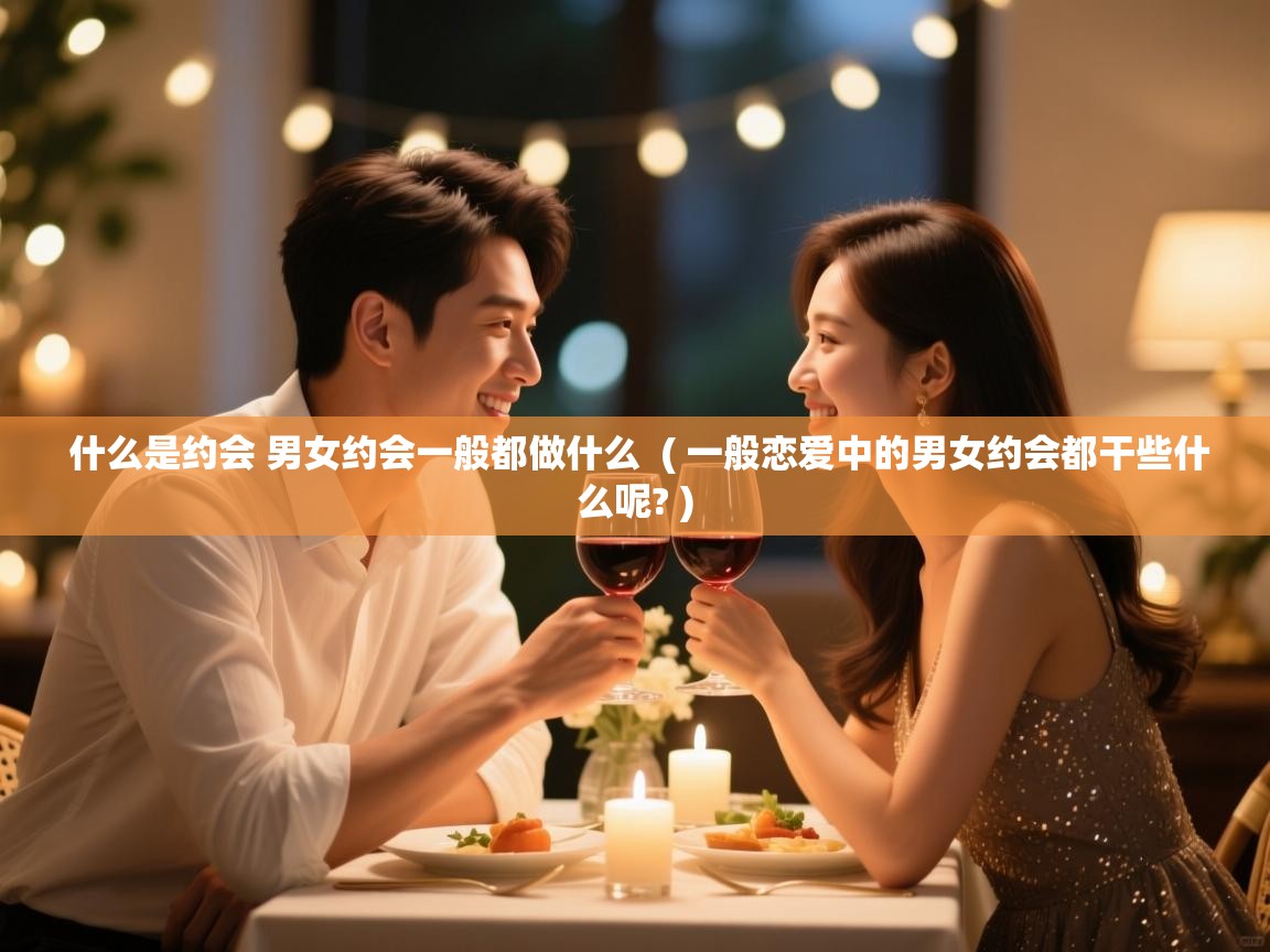  什么是约会 男女约会一般都做什么  ( 一般恋爱中的男女约会都干些什么呢? )