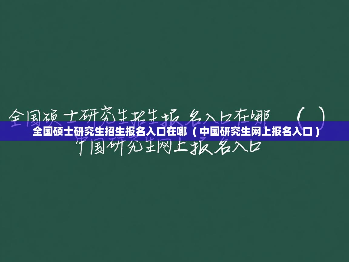  全国硕士研究生招生报名入口在哪  ( 中国研究生网上报名入口 )