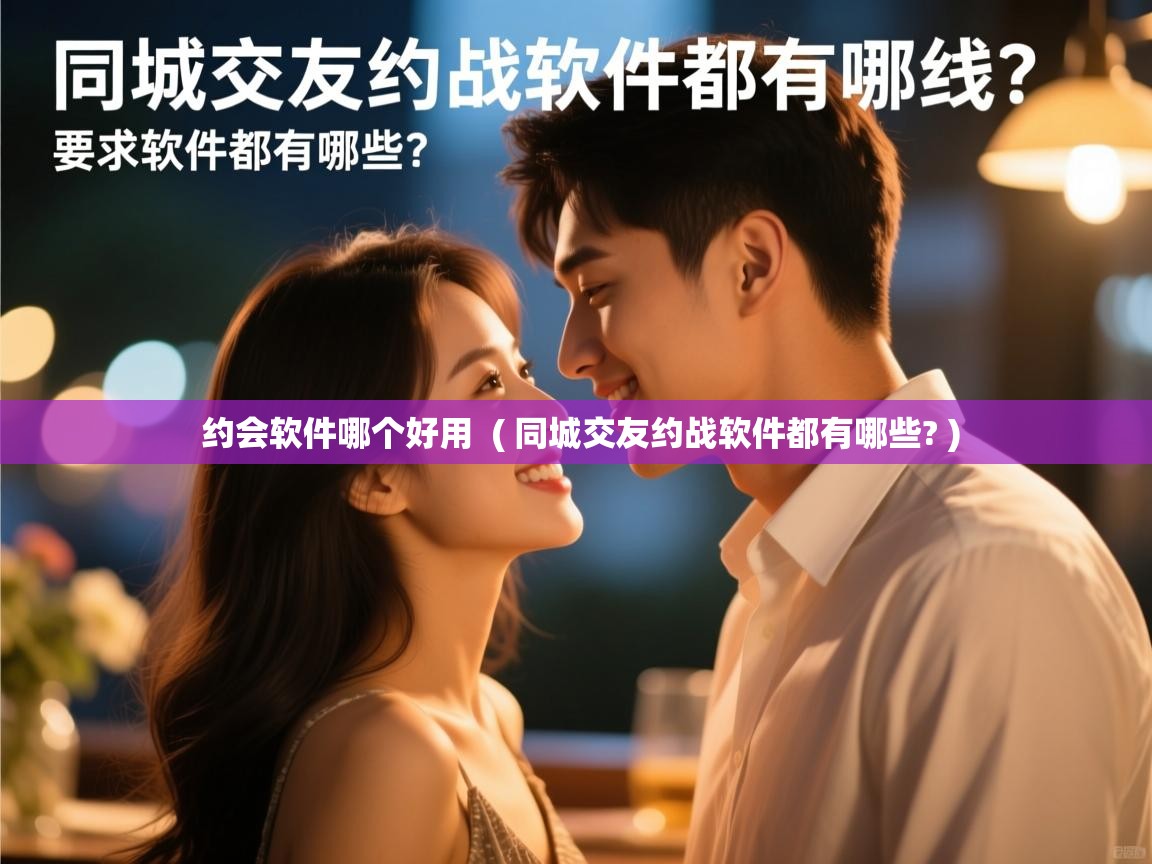  约会软件哪个好用  ( 同城交友约战软件都有哪些? )