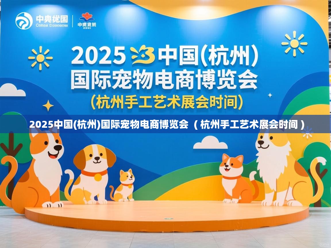  2025中国(杭州)国际宠物电商博览会  ( 杭州手工艺术展会时间 )