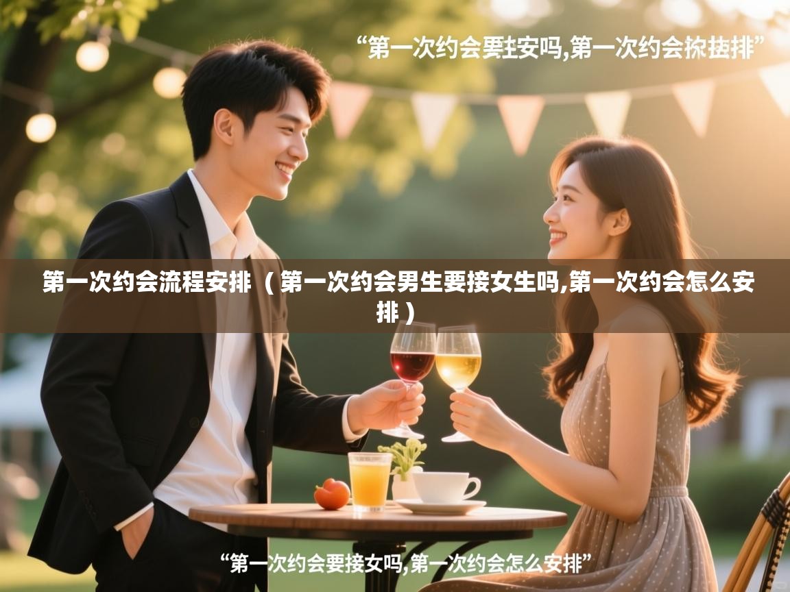  第一次约会流程安排  ( 第一次约会男生要接女生吗,第一次约会怎么安排 )
