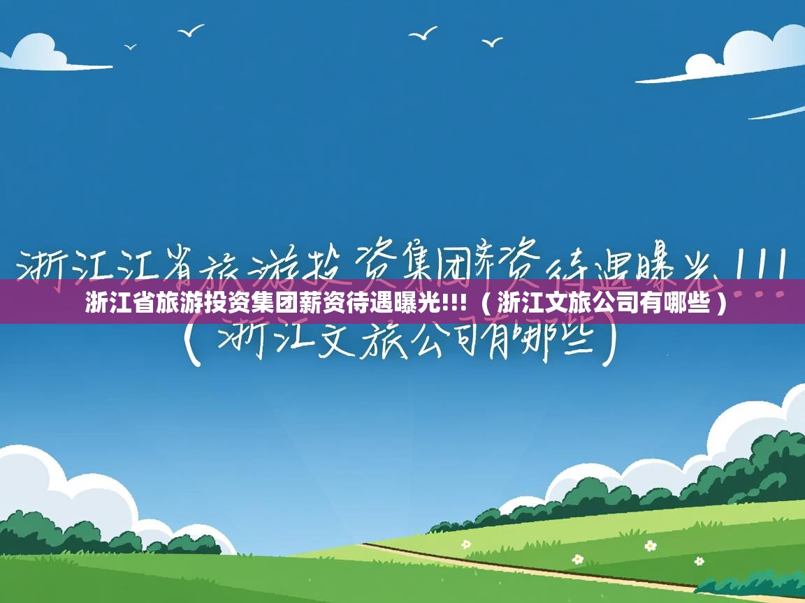  浙江省旅游投资集团薪资待遇曝光!!!  ( 浙江文旅公司有哪些 )
