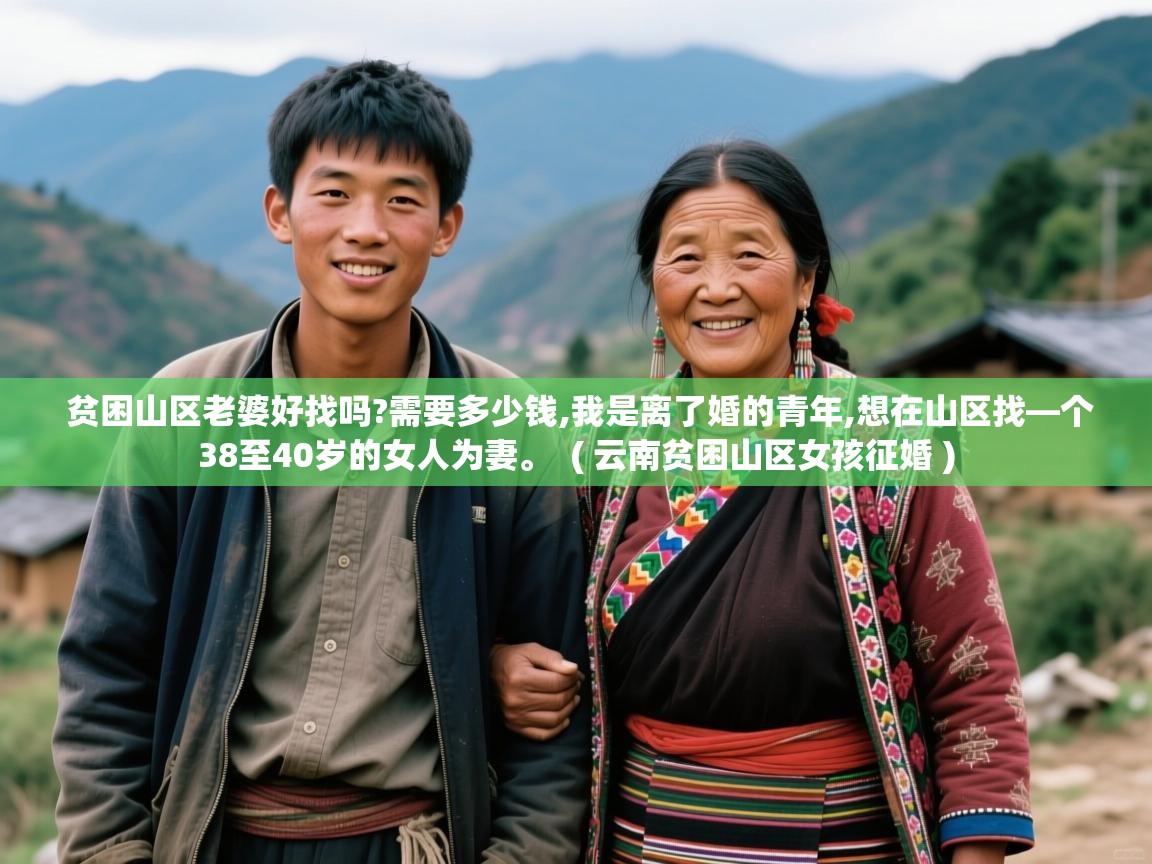 贫困山区老婆好找吗?需要多少钱,我是离了婚的青年,想在山区找—个38至40岁的女人为妻。 ( 云南贫困山区女孩征婚 ) 贫困山区老婆好找吗?需要多少钱,我是离了婚的青年,想在山区找—个38至40岁的女人为妻。 ( 云南贫困山区女孩征婚 )