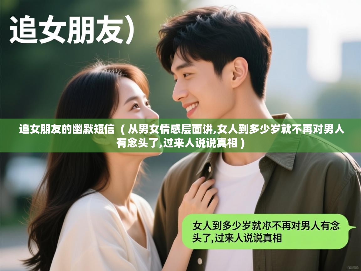  追女朋友的幽默短信  ( 从男女情感层面讲,女人到多少岁就不再对男人有念头了,过来人说说真相 )