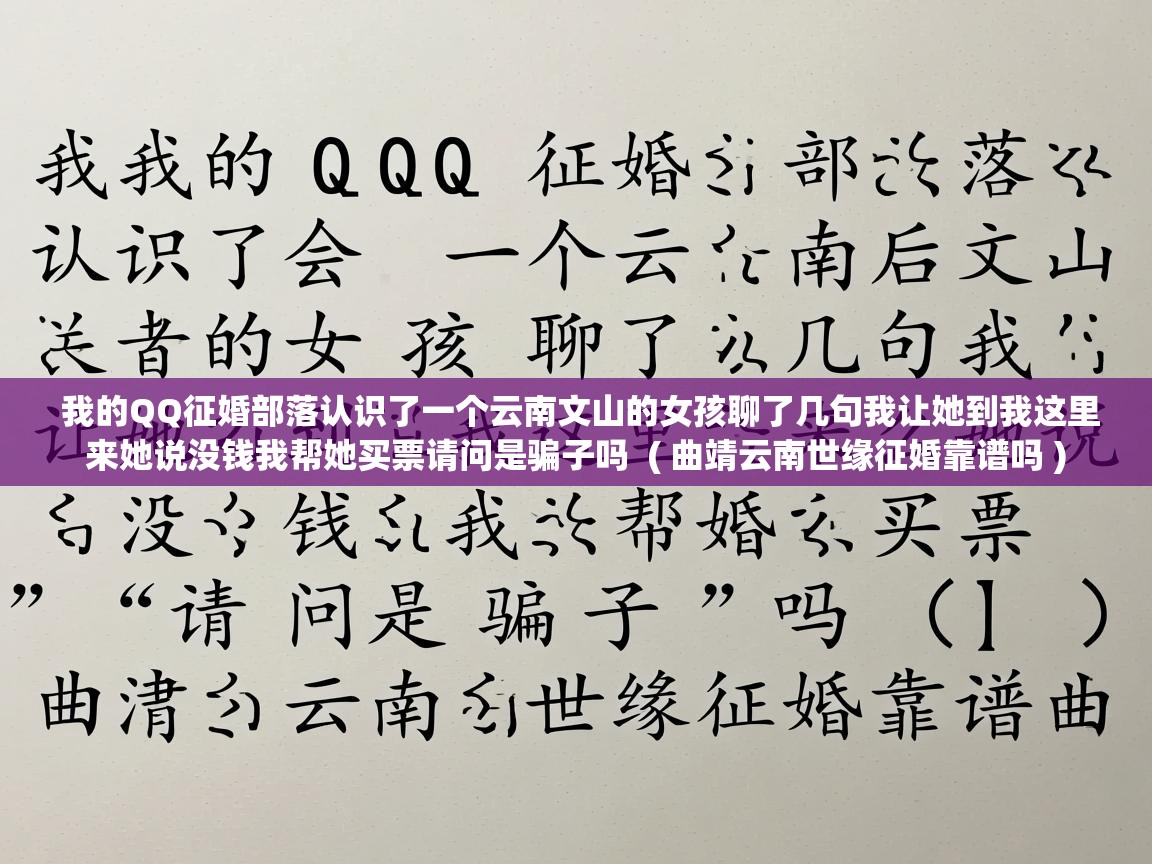  我的QQ征婚部落认识了一个云南文山的女孩聊了几句我让她到我这里来她说没钱我帮她买票请问是骗子吗  ( 曲靖云南世缘征婚靠谱吗 )