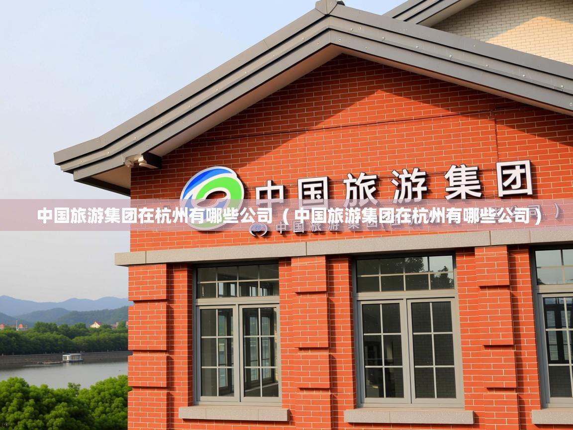  中国旅游集团在杭州有哪些公司  ( 中国旅游集团在杭州有哪些公司 )