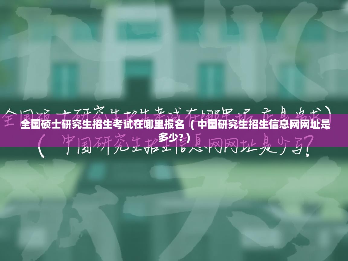  全国硕士研究生招生考试在哪里报名  ( 中国研究生招生信息网网址是多少? )