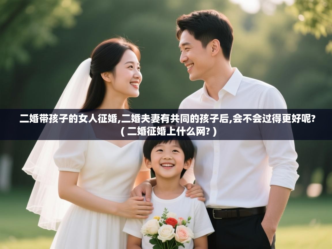  二婚带孩子的女人征婚,二婚夫妻有共同的孩子后,会不会过得更好呢?  ( 二婚征婚上什么网? )
