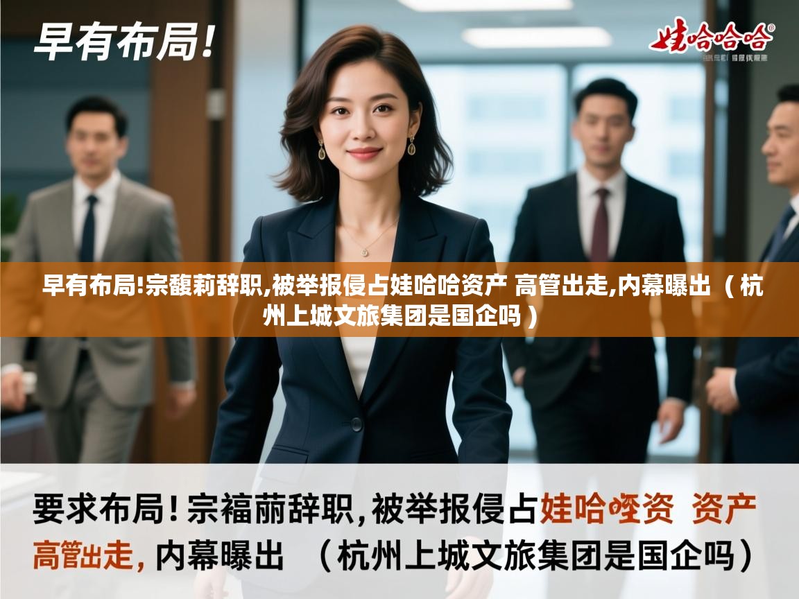 早有布局!宗馥莉辞职,被举报侵占娃哈哈资产 高管出走,内幕曝出  ( 杭州上城文旅集团是国企吗 )