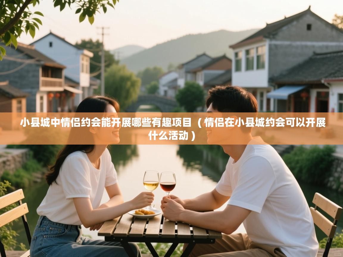  小县城中情侣约会能开展哪些有趣项目  ( 情侣在小县城约会可以开展什么活动 )