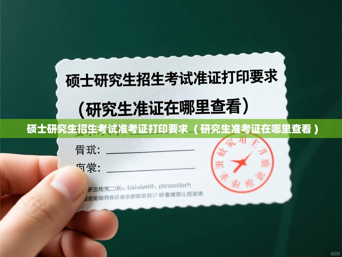  硕士研究生招生考试准考证打印要求  ( 研究生准考证在哪里查看 )